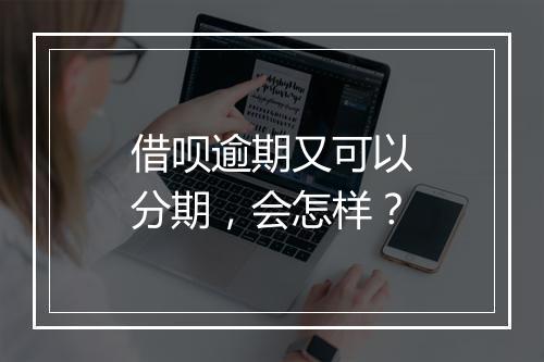 借呗逾期又可以分期，会怎样？