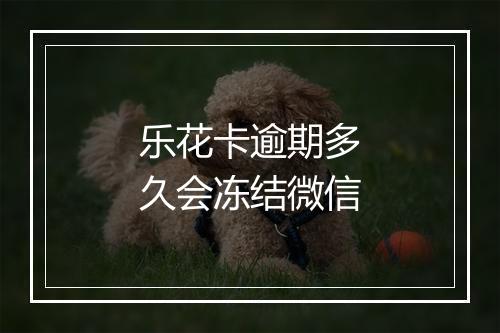 乐花卡逾期多久会冻结微信