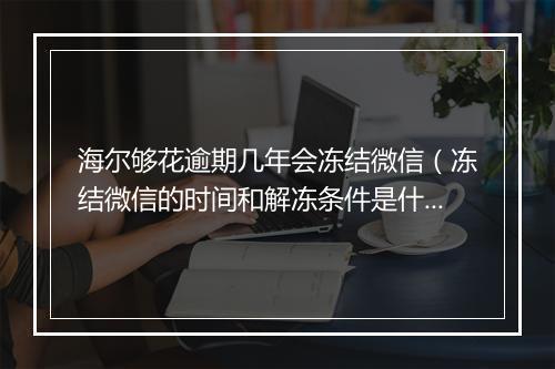 海尔够花逾期几年会冻结微信（冻结微信的时间和解冻条件是什么）