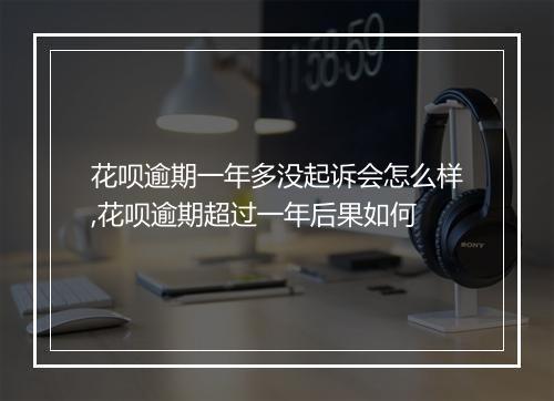 花呗逾期一年多没起诉会怎么样,花呗逾期超过一年后果如何