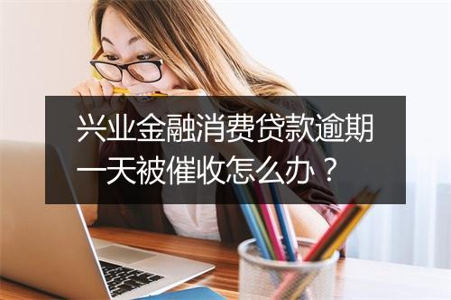 兴业金融消费贷款逾期一天被催收怎么办？