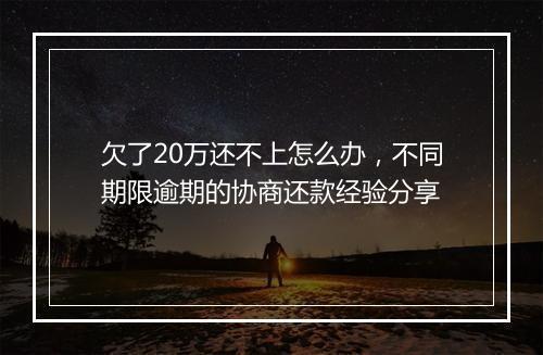 欠了20万还不上怎么办，不同期限逾期的协商还款经验分享
