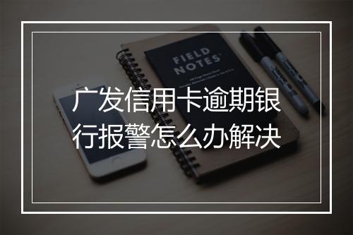 广发信用卡逾期银行报警怎么办解决