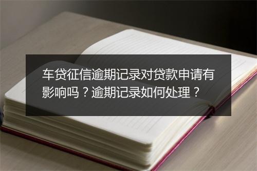 车贷征信逾期记录对贷款申请有影响吗？逾期记录如何处理？