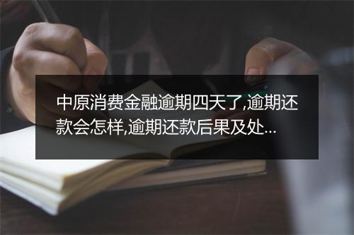 中原消费金融逾期四天了,逾期还款会怎样,逾期还款后果及处理