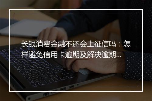 长银消费金融不还会上征信吗：怎样避免信用卡逾期及解决逾期问题