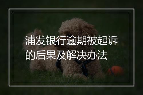 浦发银行逾期被起诉的后果及解决办法