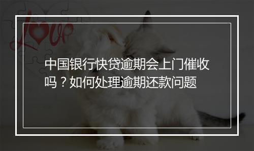 中国银行快贷逾期会上门催收吗？如何处理逾期还款问题