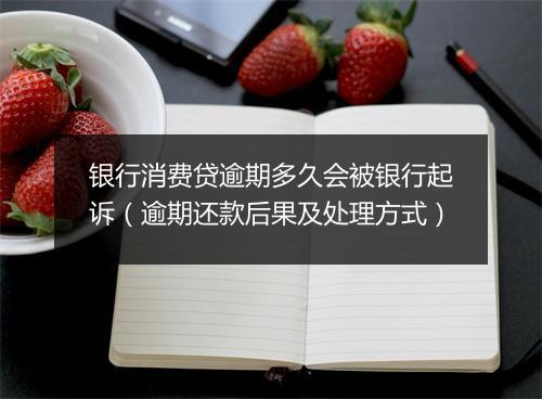 银行消费贷逾期多久会被银行起诉（逾期还款后果及处理方式）