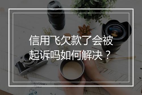 信用飞欠款了会被起诉吗如何解决？