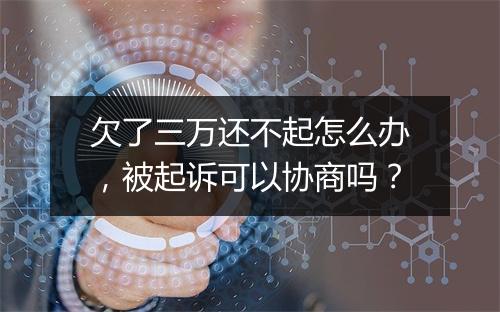 欠了三万还不起怎么办，被起诉可以协商吗？