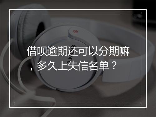借呗逾期还可以分期嘛，多久上失信名单？