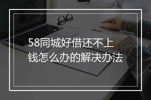 58同城好借还不上钱怎么办的解决办法