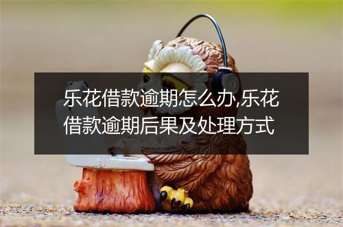 乐花借款逾期怎么办,乐花借款逾期后果及处理方式