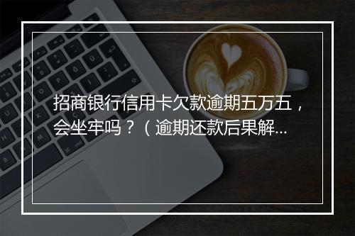 招商银行信用卡欠款逾期五万五，会坐牢吗？（逾期还款后果解析）