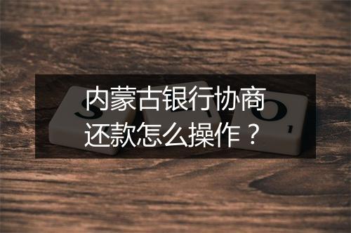 内蒙古银行协商还款怎么操作？