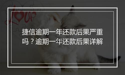 捷信逾期一年还款后果严重吗？逾期一年还款后果详解