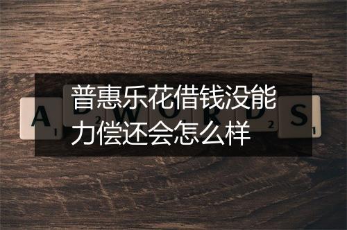 普惠乐花借钱没能力偿还会怎么样