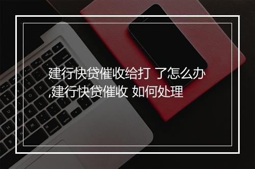 建行快贷催收给打 了怎么办,建行快贷催收 如何处理