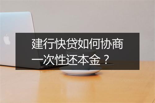 建行快贷如何协商一次性还本金？