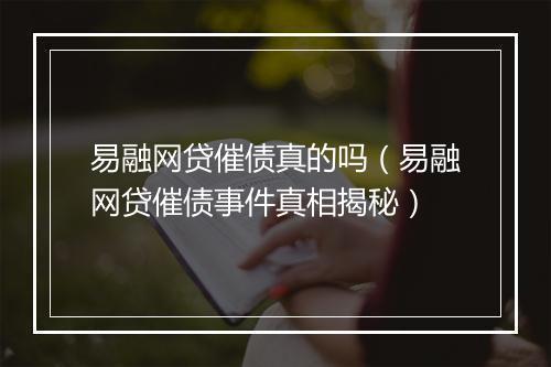 易融网贷催债真的吗（易融网贷催债事件真相揭秘）