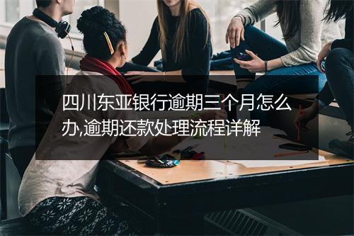 四川东亚银行逾期三个月怎么办,逾期还款处理流程详解