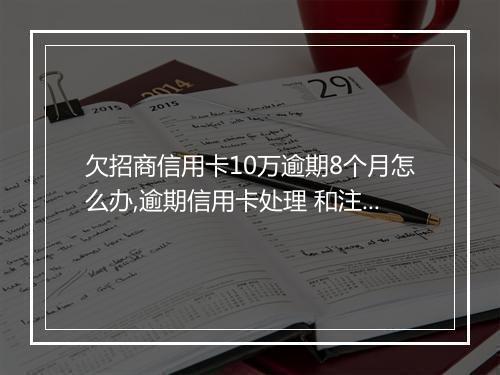 欠招商信用卡10万逾期8个月怎么办,逾期信用卡处理 和注意事项
