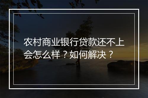 农村商业银行贷款还不上会怎么样？如何解决？