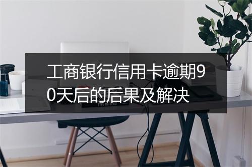 工商银行信用卡逾期90天后的后果及解决