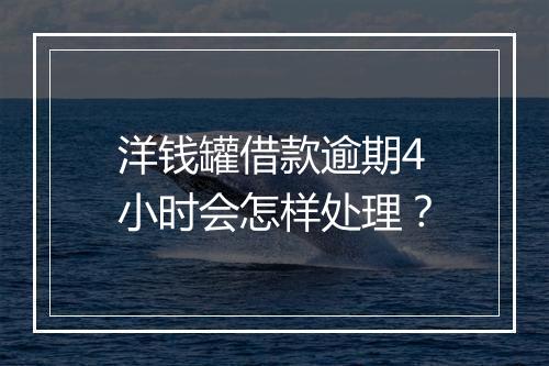 洋钱罐借款逾期4小时会怎样处理？