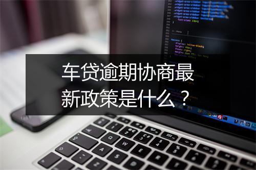 车贷逾期协商最新政策是什么？