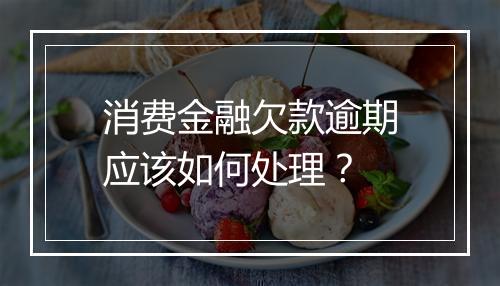 消费金融欠款逾期应该如何处理？