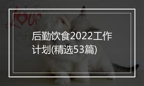 后勤饮食2022工作计划(精选53篇)