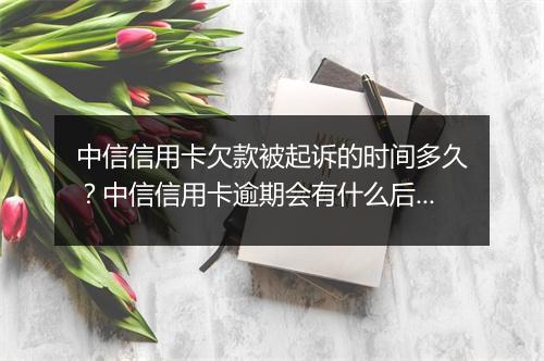 中信信用卡欠款被起诉的时间多久？中信信用卡逾期会有什么后果？