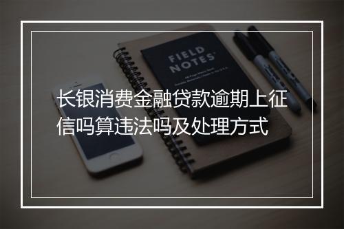 长银消费金融贷款逾期上征信吗算违法吗及处理方式