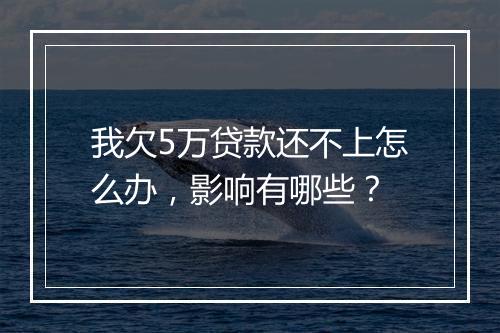 我欠5万贷款还不上怎么办，影响有哪些？