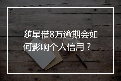随星借8万逾期会如何影响个人信用？