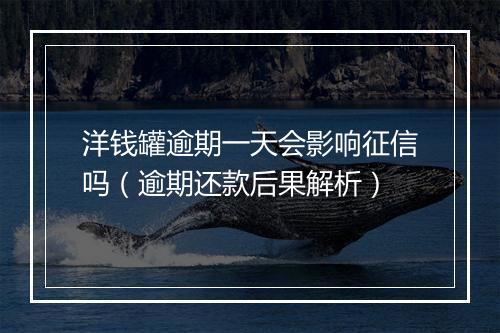 洋钱罐逾期一天会影响征信吗（逾期还款后果解析）