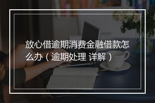 放心借逾期消费金融借款怎么办（逾期处理 详解）