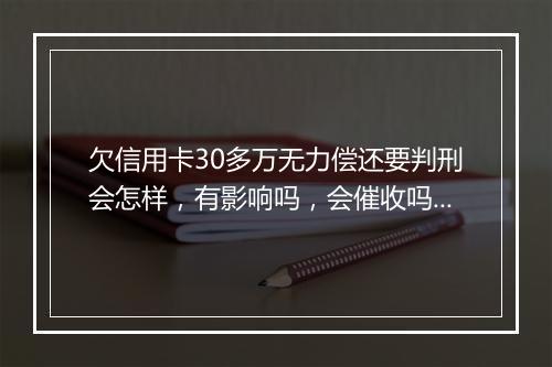 欠信用卡30多万无力偿还要判刑会怎样，有影响吗，会催收吗？