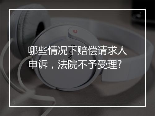 哪些情况下赔偿请求人申诉，法院不予受理?