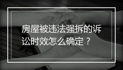 房屋被违法强拆的诉讼时效怎么确定？