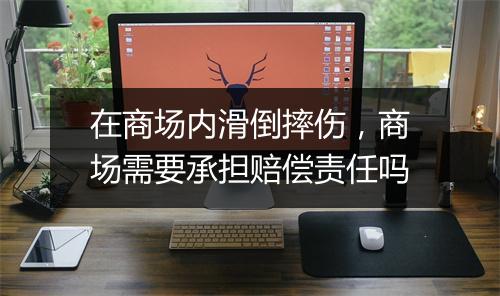 在商场内滑倒摔伤，商场需要承担赔偿责任吗
