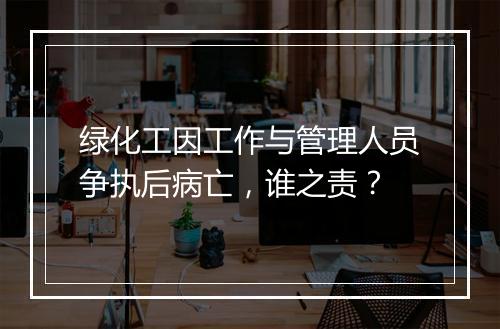绿化工因工作与管理人员争执后病亡，谁之责？