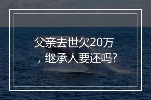 父亲去世欠20万，继承人要还吗?
