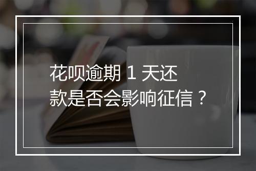 花呗逾期 1 天还款是否会影响征信？