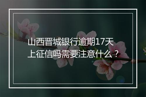 山西晋城银行逾期17天上征信吗需要注意什么？