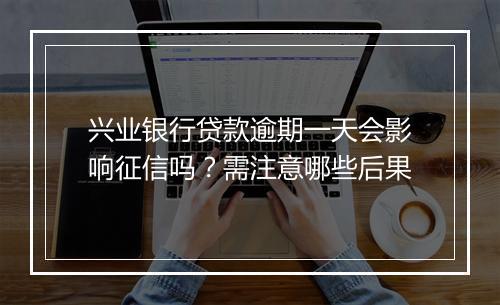 兴业银行贷款逾期一天会影响征信吗？需注意哪些后果