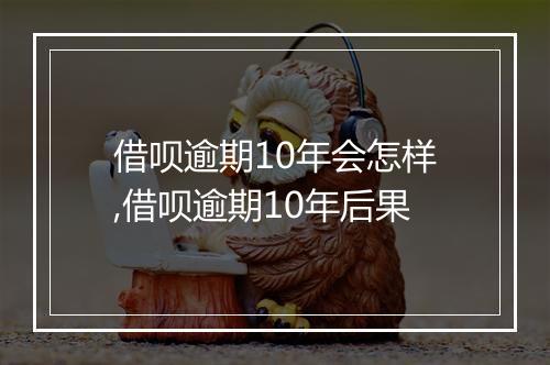 借呗逾期10年会怎样,借呗逾期10年后果