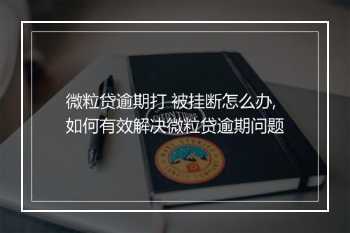 微粒贷逾期打 被挂断怎么办,如何有效解决微粒贷逾期问题